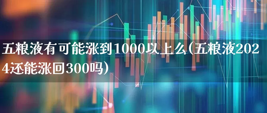 五粮液有可能涨到1000以上么(五粮液2024还能涨回300吗)_https://www.jumanxin.com_北交所_第1张