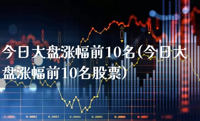 今日大盘涨幅前10名(今日大盘涨幅前10名股票)_https://www.jumanxin.com_上交所_第1张