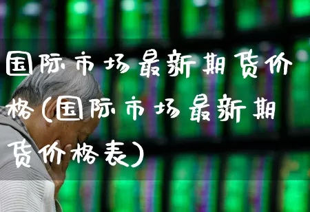 国际市场最新期货价格(国际市场最新期货价格表)_https://www.jumanxin.com_科创板_第1张