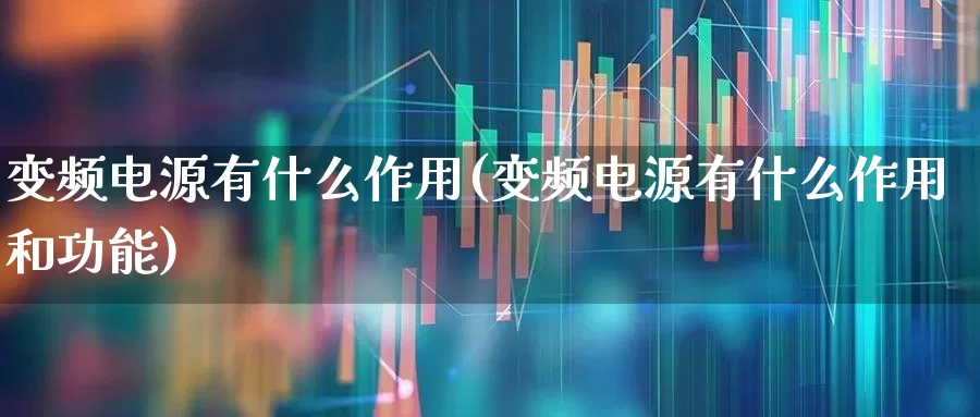 变频电源有什么作用(变频电源有什么作用和功能)_https://www.jumanxin.com_北交所_第1张