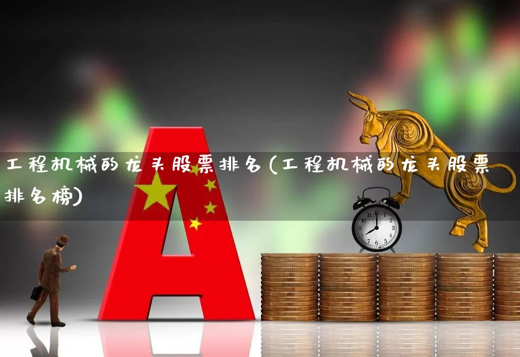 工程机械的龙头股票排名(工程机械的龙头股票排名榜)_https://www.jumanxin.com_创业板_第1张