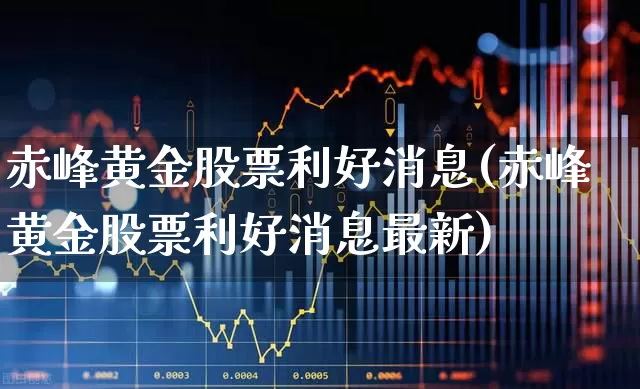 赤峰黄金股票利好消息(赤峰黄金股票利好消息最新)_https://www.jumanxin.com_深交所_第1张