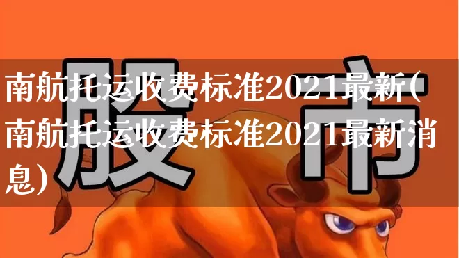 南航托运收费标准2021最新(南航托运收费标准2021最新消息)_https://www.jumanxin.com_上交所_第1张