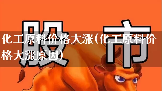 化工原料价格大涨(化工原料价格大涨原因)_https://www.jumanxin.com_上交所_第1张
