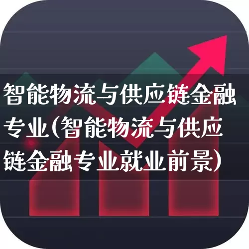 智能物流与供应链金融专业(智能物流与供应链金融专业就业前景)_https://www.jumanxin.com_科创板_第1张