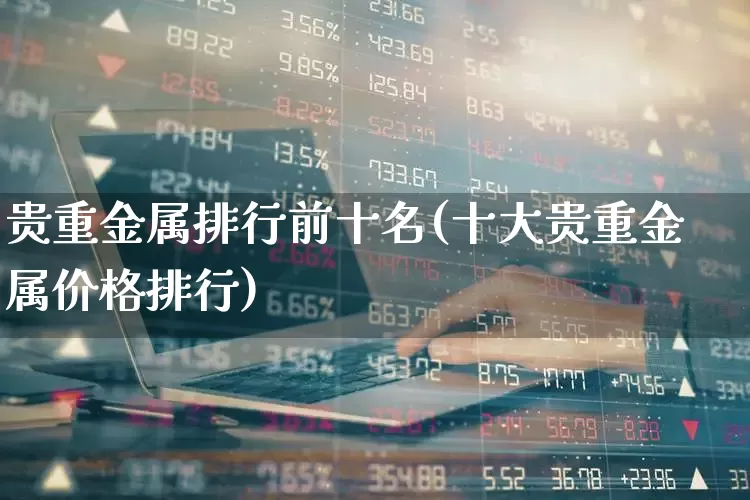 贵重金属排行前十名(十大贵重金属价格排行)_https://www.jumanxin.com_科创板_第1张