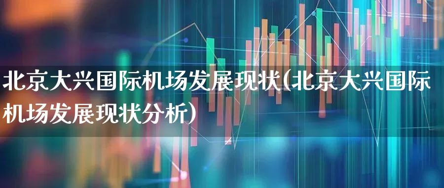 北京大兴国际机场发展现状(北京大兴国际机场发展现状分析)_https://www.jumanxin.com_科创板_第1张