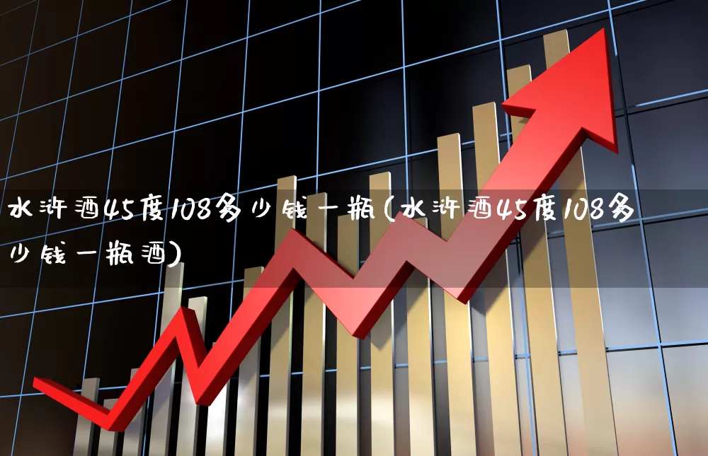 水浒酒45度108多少钱一瓶(水浒酒45度108多少钱一瓶酒)_https://www.jumanxin.com_北交所_第1张