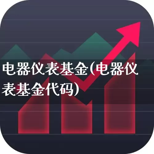 电器仪表基金(电器仪表基金代码)_https://www.jumanxin.com_创业板_第1张