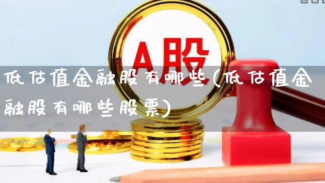 低估值金融股有哪些(低估值金融股有哪些股票)_https://www.jumanxin.com_创业板_第1张