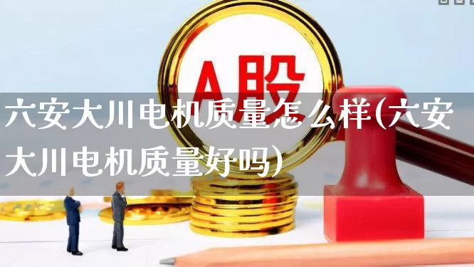 六安大川电机质量怎么样(六安大川电机质量好吗)_https://www.jumanxin.com_创业板_第1张