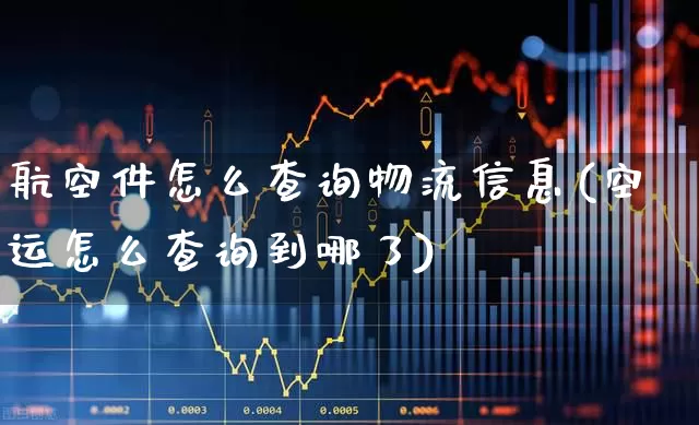 航空件怎么查询物流信息(空运怎么查询到哪了)_https://www.jumanxin.com_上交所_第1张