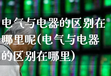 电气与电器的区别在哪里呢(电气与电器的区别在哪里)_https://www.jumanxin.com_上交所_第1张