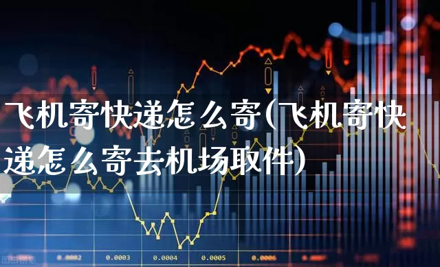 飞机寄快递怎么寄(飞机寄快递怎么寄去机场取件)_https://www.jumanxin.com_上交所_第1张