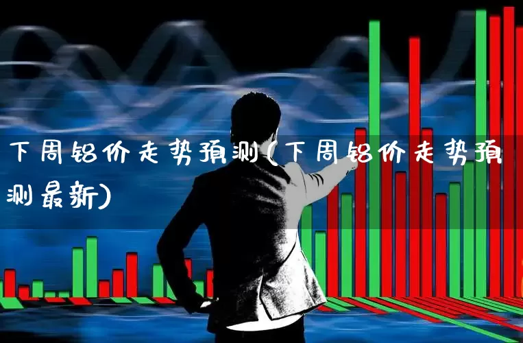 下周铝价走势预测(下周铝价走势预测最新)_https://www.jumanxin.com_北交所_第1张