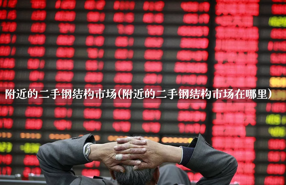 附近的二手钢结构市场(附近的二手钢结构市场在哪里)_https://www.jumanxin.com_创业板_第1张