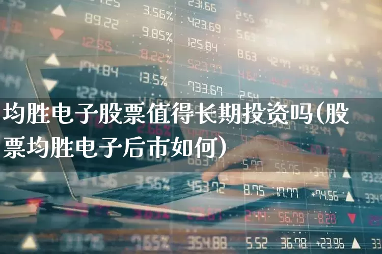 均胜电子股票值得长期投资吗(股票均胜电子后市如何)_https://www.jumanxin.com_北交所_第1张