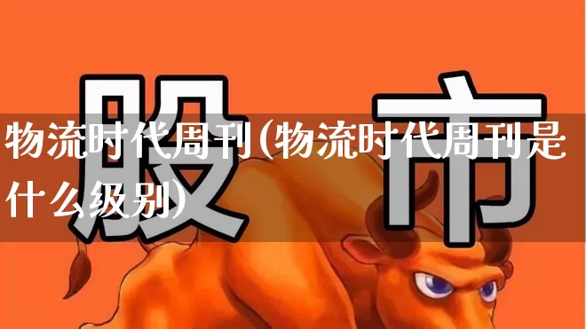 物流时代周刊(物流时代周刊是什么级别)_https://www.jumanxin.com_创业板_第1张