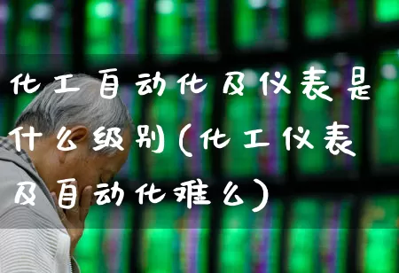 化工自动化及仪表是什么级别(化工仪表及自动化难么)_https://www.jumanxin.com_创业板_第1张