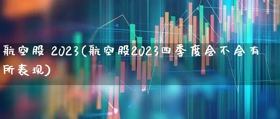 航空股 2023(航空股2023四季度会不会有所表现)_https://www.jumanxin.com_深交所_第1张