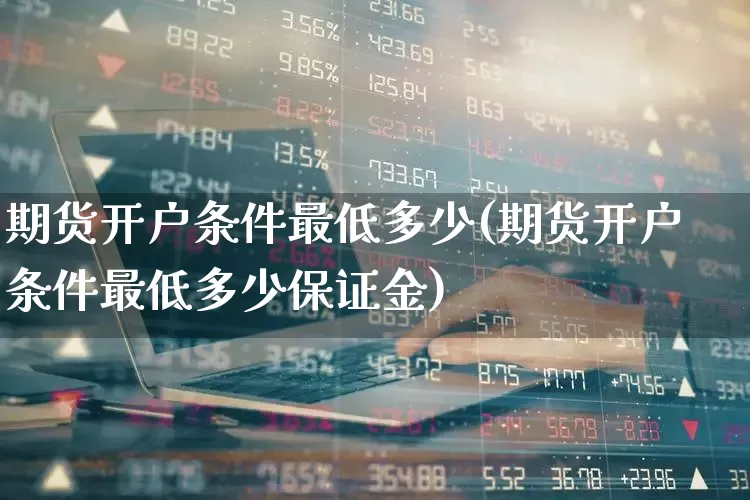 期货开户条件最低多少(期货开户条件最低多少保证金)_https://www.jumanxin.com_北交所_第1张