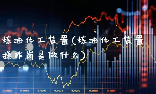 炼油化工装置(炼油化工装置操作岗是做什么)_https://www.jumanxin.com_上交所_第1张