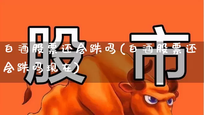 白酒股票还会跌吗(白酒股票还会跌吗现在)_https://www.jumanxin.com_创业板_第1张