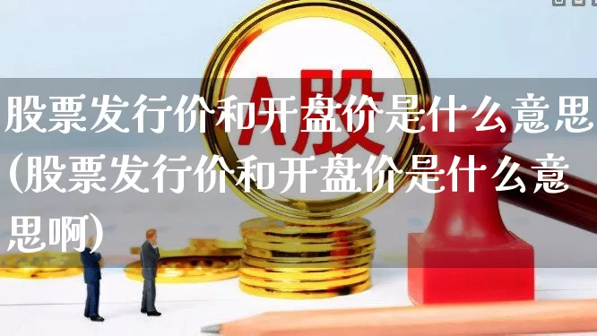 股票发行价和开盘价是什么意思(股票发行价和开盘价是什么意思啊)_https://www.jumanxin.com_上交所_第1张