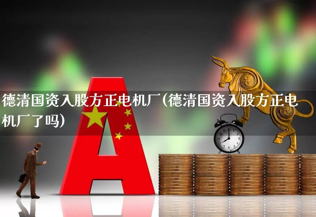 德清国资入股方正电机厂(德清国资入股方正电机厂了吗)_https://www.jumanxin.com_深交所_第1张
