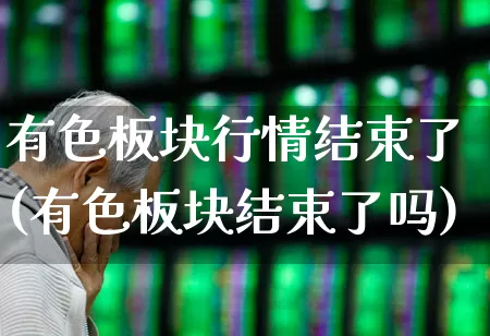 有色板块行情结束了(有色板块结束了吗)_https://www.jumanxin.com_上交所_第1张