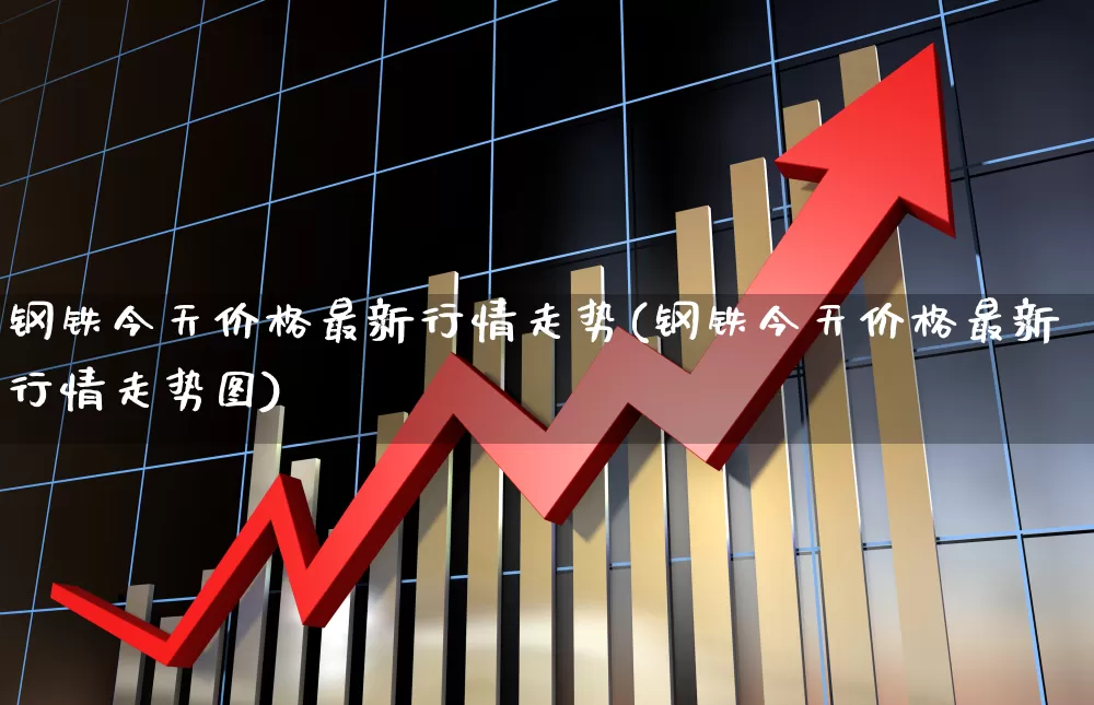 钢铁今天价格最新行情走势(钢铁今天价格最新行情走势图)_https://www.jumanxin.com_科创板_第1张