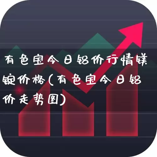有色宝今日铝价行情镁锭价格(有色宝今日铝价走势图)_https://www.jumanxin.com_北交所_第1张