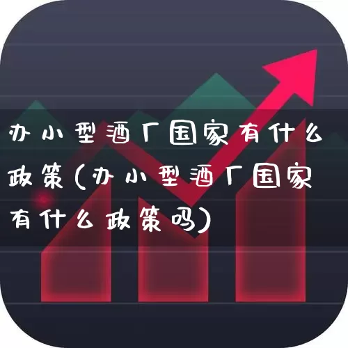 办小型酒厂国家有什么政策(办小型酒厂国家有什么政策吗)_https://www.jumanxin.com_北交所_第1张