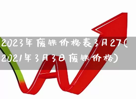 2023年废铁价格表3月27(2021年3月3日废铁价格)_https://www.jumanxin.com_上交所_第1张
