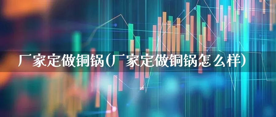 厂家定做铜锅(厂家定做铜锅怎么样)_https://www.jumanxin.com_科创板_第1张