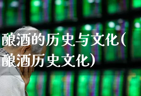 酿酒的历史与文化(酿酒历史文化)_https://www.jumanxin.com_北交所_第1张