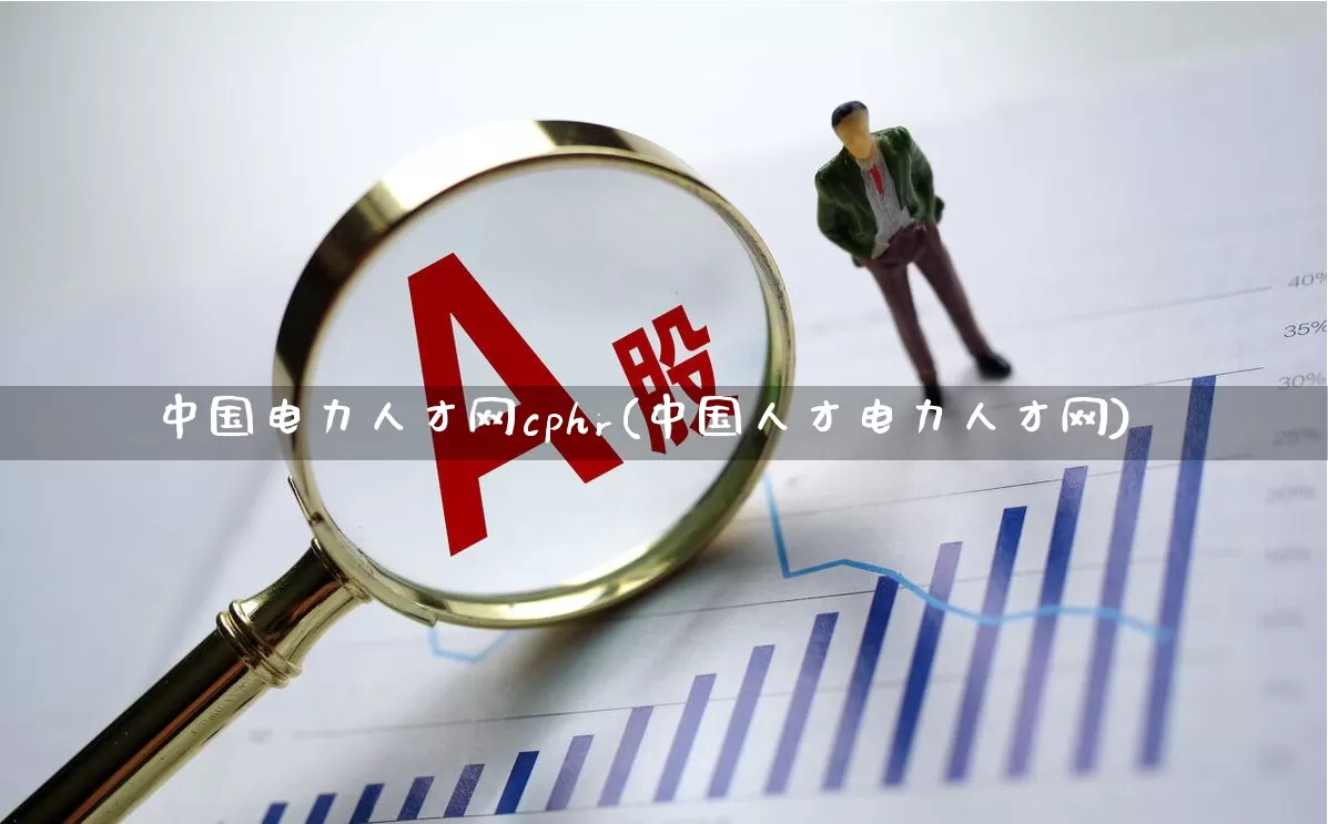 中国电力人才网cphr(中国人才电力人才网)_https://www.jumanxin.com_深交所_第1张