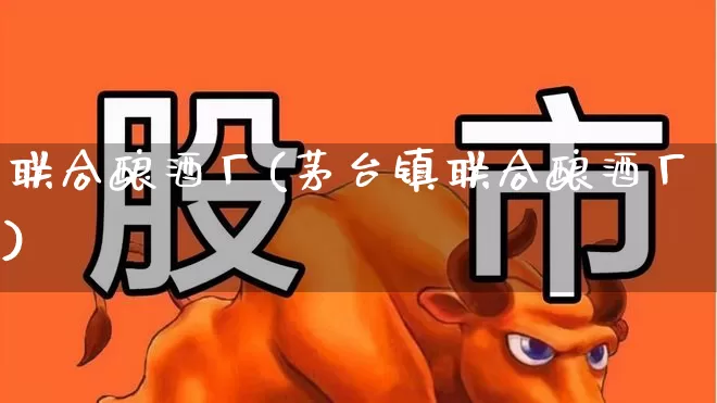 联合酿酒厂(茅台镇联合酿酒厂)_https://www.jumanxin.com_创业板_第1张