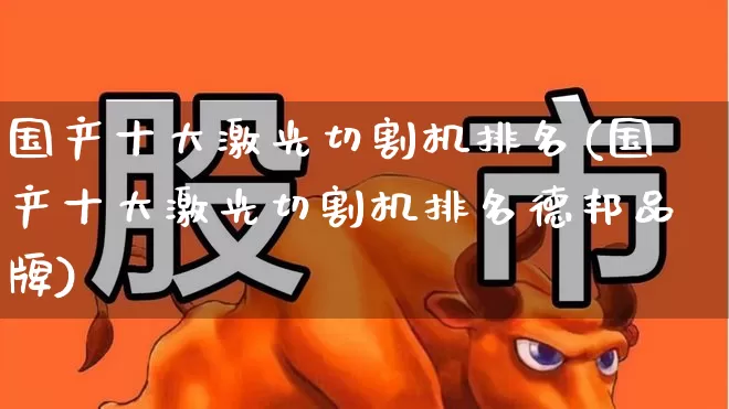 国产十大激光切割机排名(国产十大激光切割机排名德邦品牌)_https://www.jumanxin.com_深交所_第1张