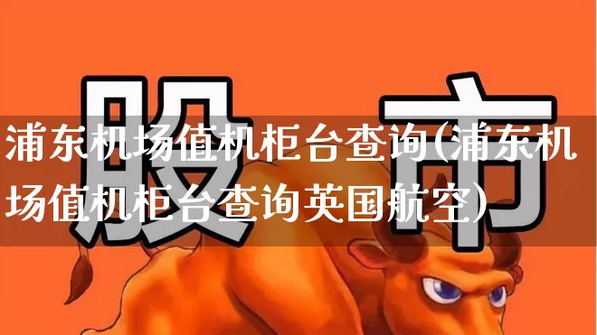 浦东机场值机柜台查询(浦东机场值机柜台查询英国航空)_https://www.jumanxin.com_深交所_第1张