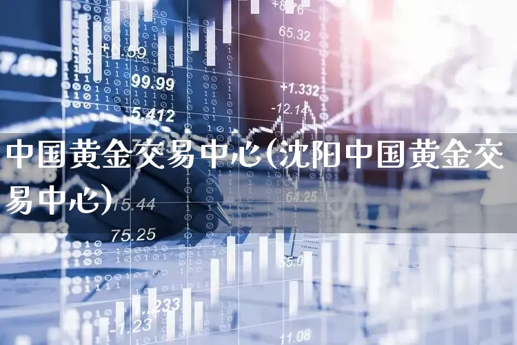 中国黄金交易中心(沈阳中国黄金交易中心)_https://www.jumanxin.com_上交所_第1张