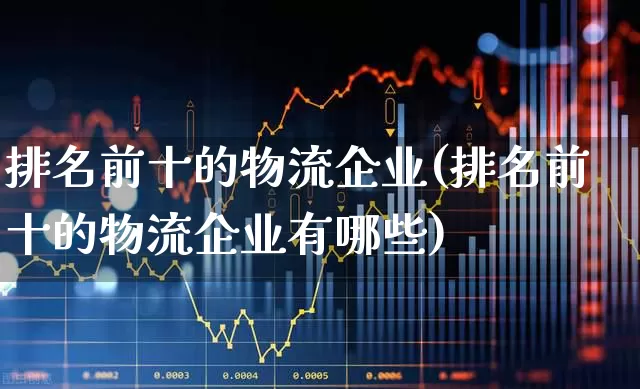 排名前十的物流企业(排名前十的物流企业有哪些)_https://www.jumanxin.com_北交所_第1张