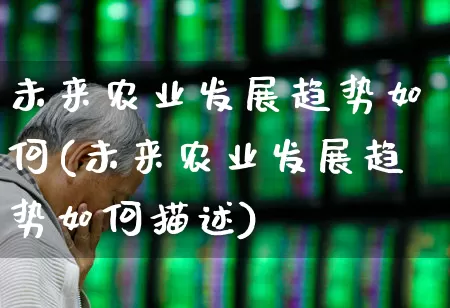 未来农业发展趋势如何(未来农业发展趋势如何描述)_https://www.jumanxin.com_深交所_第1张