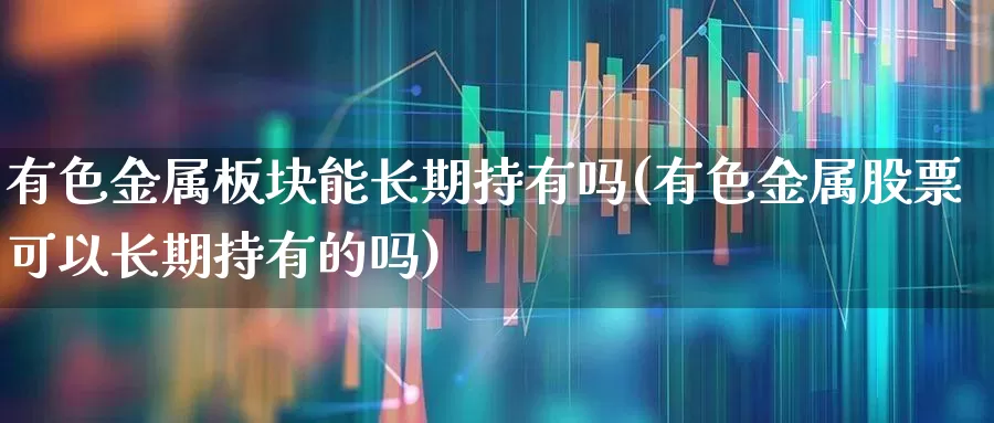 有色金属板块能长期持有吗(有色金属股票可以长期持有的吗)_https://www.jumanxin.com_上交所_第1张