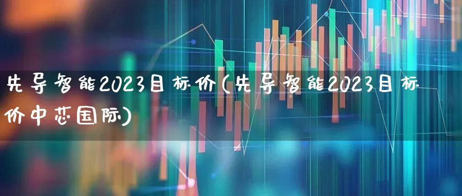 先导智能2023目标价(先导智能2023目标价中芯国际)_https://www.jumanxin.com_上交所_第1张