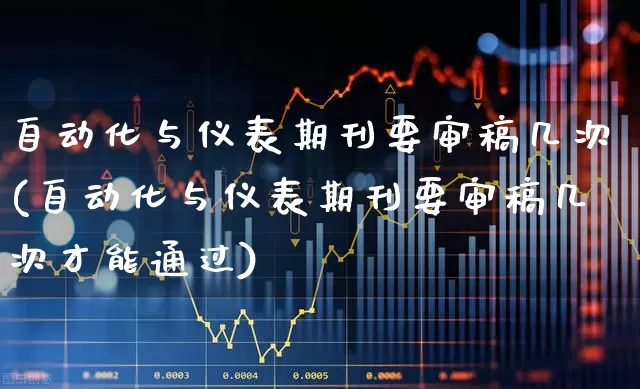 自动化与仪表期刊要审稿几次(自动化与仪表期刊要审稿几次才能通过)_https://www.jumanxin.com_北交所_第1张