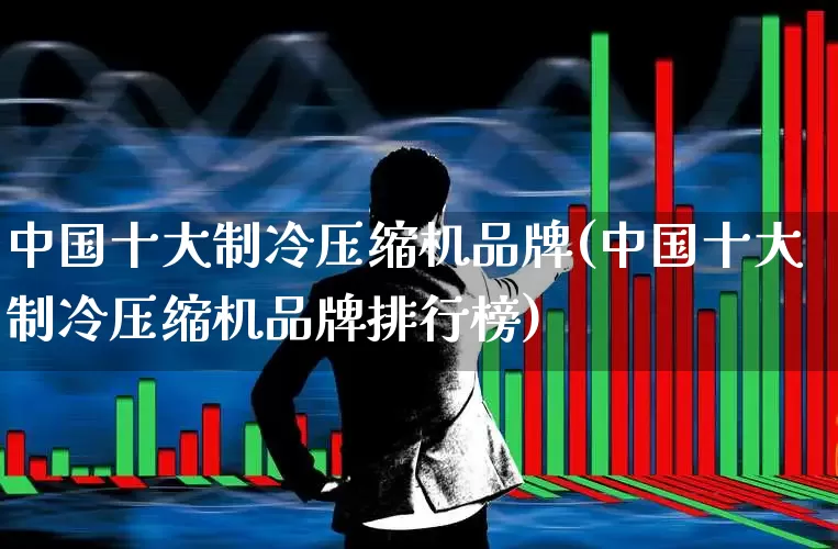 中国十大制冷压缩机品牌(中国十大制冷压缩机品牌排行榜)_https://www.jumanxin.com_北交所_第1张