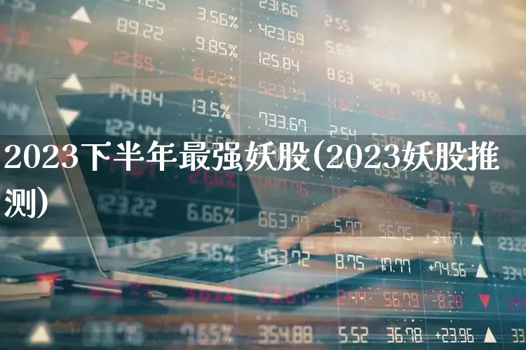 2023下半年最强妖股(2023妖股推测)_https://www.jumanxin.com_深交所_第1张