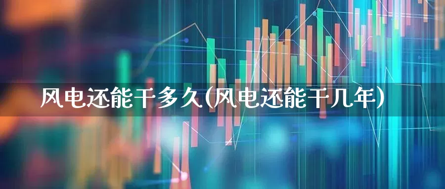 风电还能干多久(风电还能干几年)_https://www.jumanxin.com_深交所_第1张
