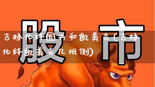 吉林化纤国兴和凯美克(吉林化纤凯美克几班倒)_https://www.jumanxin.com_上交所_第1张